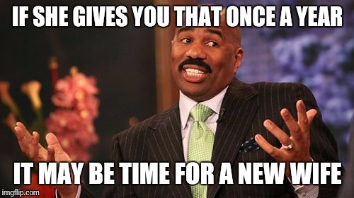 Steve Harvey Meme | IF SHE GIVES YOU THAT ONCE A YEAR IT MAY BE TIME FOR A NEW WIFE | image tagged in memes,steve harvey | made w/ Imgflip meme maker