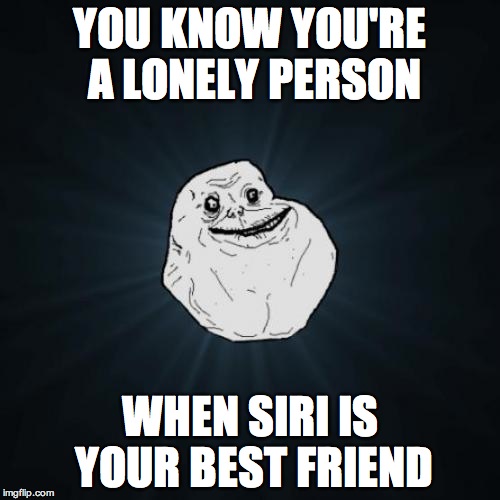 Forever Alone | YOU KNOW YOU'RE A LONELY PERSON; WHEN SIRI IS YOUR BEST FRIEND | image tagged in memes,forever alone,siri | made w/ Imgflip meme maker