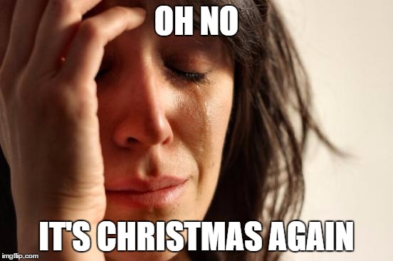 First World Problems Meme | OH NO IT'S CHRISTMAS AGAIN | image tagged in memes,first world problems | made w/ Imgflip meme maker