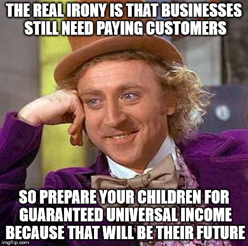 Creepy Condescending Wonka Meme | THE REAL IRONY IS THAT BUSINESSES STILL NEED PAYING CUSTOMERS SO PREPARE YOUR CHILDREN FOR GUARANTEED UNIVERSAL INCOME BECAUSE THAT WILL BE  | image tagged in memes,creepy condescending wonka | made w/ Imgflip meme maker