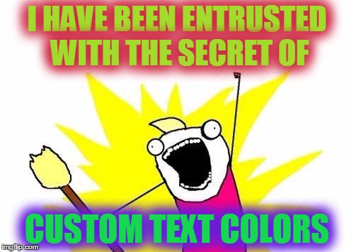 My 3rd Great Imgflip Discovery | I HAVE BEEN ENTRUSTED WITH THE SECRET OF; CUSTOM TEXT COLORS | image tagged in memes,x all the y,custom text colors,let's celebrate,secret,i'm not telling anyone | made w/ Imgflip meme maker