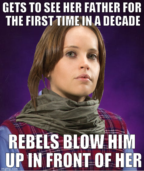 Bad Luck Jyn |  GETS TO SEE HER FATHER FOR THE FIRST TIME IN A DECADE; REBELS BLOW HIM UP IN FRONT OF HER | image tagged in bad luck jyn | made w/ Imgflip meme maker