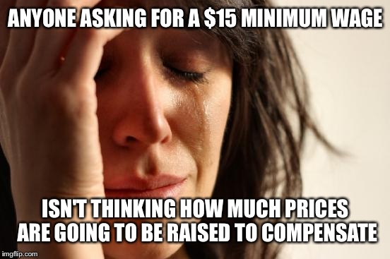 First World Problems Meme | ANYONE ASKING FOR A $15 MINIMUM WAGE ISN'T THINKING HOW MUCH PRICES ARE GOING TO BE RAISED TO COMPENSATE | image tagged in memes,first world problems | made w/ Imgflip meme maker