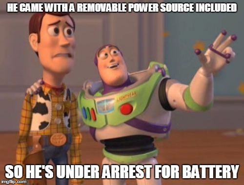 And that is the charge! | HE CAME WITH A REMOVABLE POWER SOURCE INCLUDED; SO HE'S UNDER ARREST FOR BATTERY | image tagged in memes,x x everywhere | made w/ Imgflip meme maker