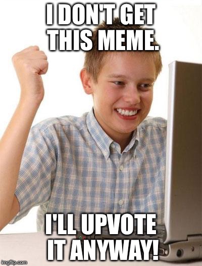 First Day On The Internet Kid Meme | I DON'T GET THIS MEME. I'LL UPVOTE IT ANYWAY! | image tagged in memes,first day on the internet kid | made w/ Imgflip meme maker