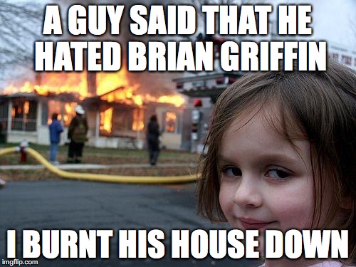 Disaster Girl | A GUY SAID THAT HE HATED BRIAN GRIFFIN; I BURNT HIS HOUSE DOWN | image tagged in memes,disaster girl | made w/ Imgflip meme maker