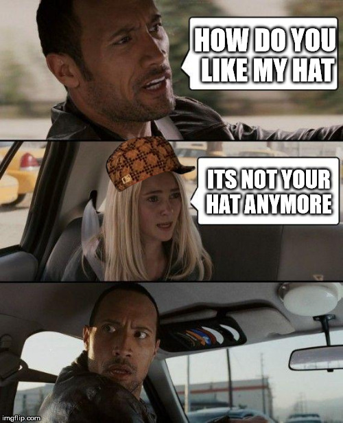 The Rock Driving | HOW DO YOU LIKE MY HAT; ITS NOT YOUR HAT ANYMORE | image tagged in memes,the rock driving,scumbag | made w/ Imgflip meme maker