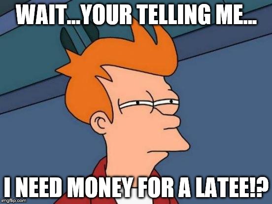 Futurama Fry Meme | WAIT...YOUR TELLING ME... I NEED MONEY FOR A LATEE!? | image tagged in memes,futurama fry | made w/ Imgflip meme maker