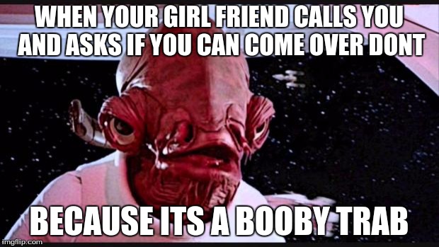 General Ackbar | WHEN YOUR GIRL FRIEND CALLS YOU AND ASKS IF YOU CAN COME OVER DONT; BECAUSE ITS A BOOBY TRAB | image tagged in general ackbar | made w/ Imgflip meme maker