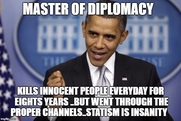 Barack Obama | MASTER OF DIPLOMACY; KILLS INNOCENT PEOPLE EVERYDAY FOR EIGHTS YEARS ..BUT WENT THROUGH THE PROPER CHANNELS..STATISM IS INSANITY | image tagged in barack obama | made w/ Imgflip meme maker
