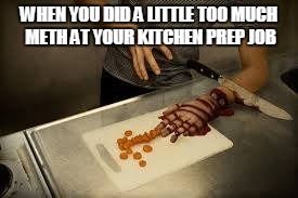 Meth is bad | WHEN YOU DID A LITTLE TOO MUCH METH AT YOUR KITCHEN PREP JOB | image tagged in surreal,drugs are bad,meth,kitchen,restaurant | made w/ Imgflip meme maker