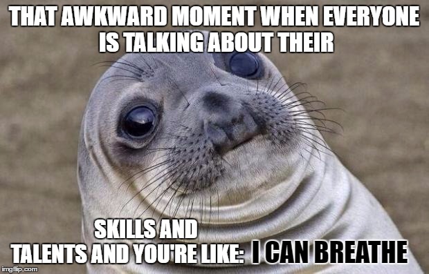 Yup everytime | THAT AWKWARD MOMENT WHEN EVERYONE IS TALKING ABOUT THEIR; SKILLS AND TALENTS AND YOU'RE LIKE:; I CAN BREATHE | image tagged in memes,awkward moment sealion | made w/ Imgflip meme maker