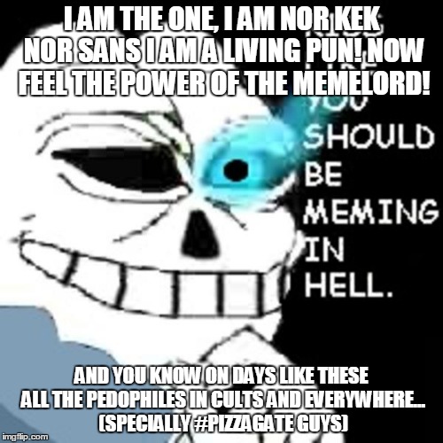 I AM THE ONE, I AM NOR KEK NOR SANS I AM A LIVING PUN! NOW FEEL THE POWER OF THE MEMELORD! AND YOU KNOW ON DAYS LIKE THESE ALL THE PEDOPHILES IN CULTS AND EVERYWHERE... (SPECIALLY #PIZZAGATE GUYS) | made w/ Imgflip meme maker