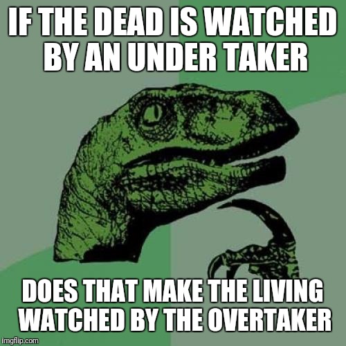 Philosoraptor Meme | IF THE DEAD IS WATCHED BY AN UNDER TAKER; DOES THAT MAKE THE LIVING WATCHED BY THE OVERTAKER | image tagged in memes,philosoraptor | made w/ Imgflip meme maker