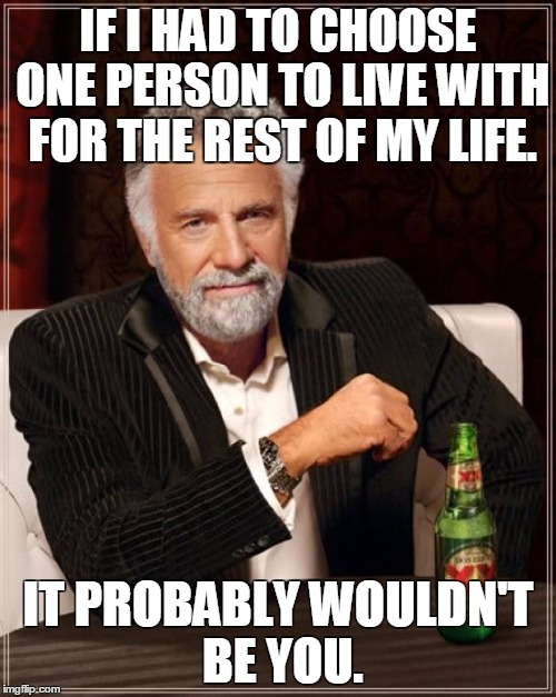 If i had to.. | IF I HAD TO CHOOSE ONE PERSON TO LIVE WITH FOR THE REST OF MY LIFE. IT PROBABLY WOULDN'T BE YOU. | image tagged in memes,the most interesting man in the world | made w/ Imgflip meme maker