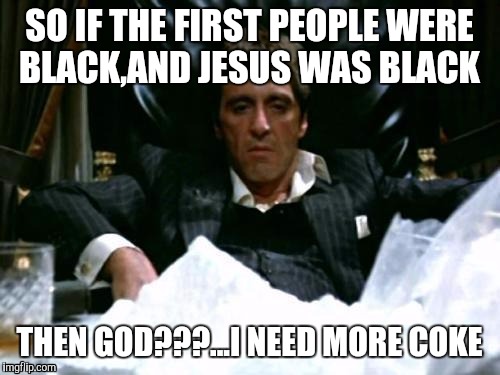 Scarface Cocaine | SO IF THE FIRST PEOPLE WERE BLACK,AND JESUS WAS BLACK; THEN GOD???...I NEED MORE COKE | image tagged in scarface cocaine | made w/ Imgflip meme maker