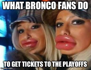Duck Face Chicks | WHAT BRONCO FANS DO; TO GET TICKETS TO THE PLAYOFFS | image tagged in memes,duck face chicks | made w/ Imgflip meme maker