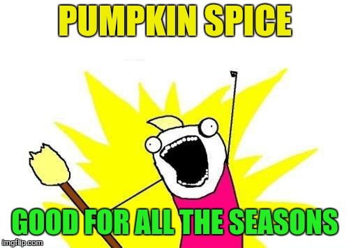X All The Y Meme | PUMPKIN SPICE GOOD FOR ALL THE SEASONS | image tagged in memes,x all the y | made w/ Imgflip meme maker
