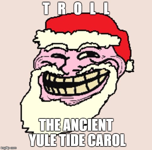 T   R   O   L   L; THE ANCIENT YULE TIDE CAROL | image tagged in troll face | made w/ Imgflip meme maker