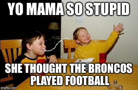 Yo Mamas So Fat Meme | YO MAMA SO STUPID; SHE THOUGHT THE BRONCOS PLAYED FOOTBALL | image tagged in memes,yo mamas so fat | made w/ Imgflip meme maker