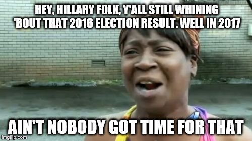 In 2017 Ain't Nobody Got Time For That Hillary stuff | HEY, HILLARY FOLK, Y'ALL STILL WHINING 'BOUT THAT 2016 ELECTION RESULT. WELL IN 2017; AIN'T NOBODY GOT TIME FOR THAT | image tagged in memes,aint nobody got time for that,donald trump approves,election 2016 aftermath,whiners,2017 | made w/ Imgflip meme maker