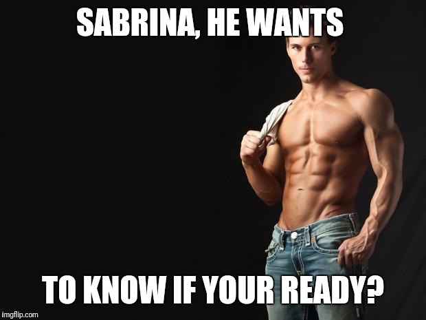 Sexy Man | SABRINA, HE WANTS; TO KNOW IF YOUR READY? | image tagged in sexy man | made w/ Imgflip meme maker