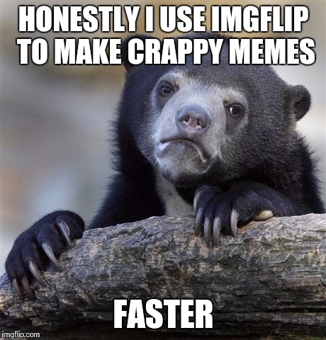 Confession Bear Meme | HONESTLY I USE IMGFLIP TO MAKE CRAPPY MEMES; FASTER | image tagged in memes,confession bear | made w/ Imgflip meme maker