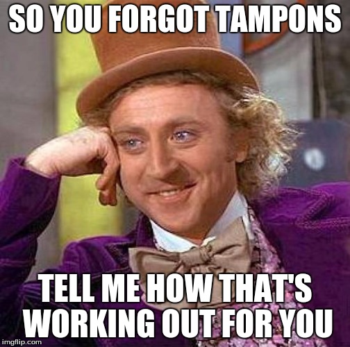Creepy Condescending Wonka Meme | SO YOU FORGOT TAMPONS TELL ME HOW THAT'S WORKING OUT FOR YOU | image tagged in memes,creepy condescending wonka | made w/ Imgflip meme maker