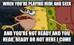 Spongegar | WHEN YOU'RE PLAYING HIDE AND SEEK; AND YOU'RE NOT READY AND YOU HEAR, READY OR NOT HERE I COME | image tagged in memes,spongegar | made w/ Imgflip meme maker