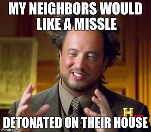 Ancient Aliens Meme | MY NEIGHBORS WOULD LIKE A MISSLE DETONATED ON THEIR HOUSE | image tagged in memes,ancient aliens | made w/ Imgflip meme maker