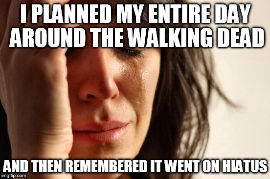 First World Problems Meme | I PLANNED MY ENTIRE DAY AROUND THE WALKING DEAD; AND THEN REMEMBERED IT WENT ON HIATUS | image tagged in memes,first world problems | made w/ Imgflip meme maker