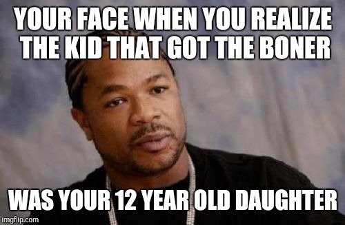 YOUR FACE WHEN YOU REALIZE THE KID THAT GOT THE BONER WAS YOUR 12 YEAR OLD DAUGHTER | made w/ Imgflip meme maker