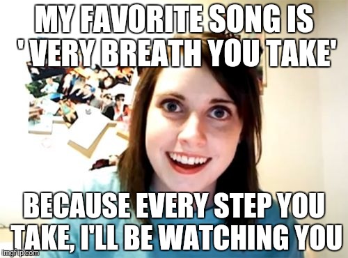 Overly Attached Girlfriend | MY FAVORITE SONG IS ' VERY BREATH YOU TAKE'; BECAUSE EVERY STEP YOU TAKE, I'LL BE WATCHING YOU | image tagged in memes,overly attached girlfriend | made w/ Imgflip meme maker