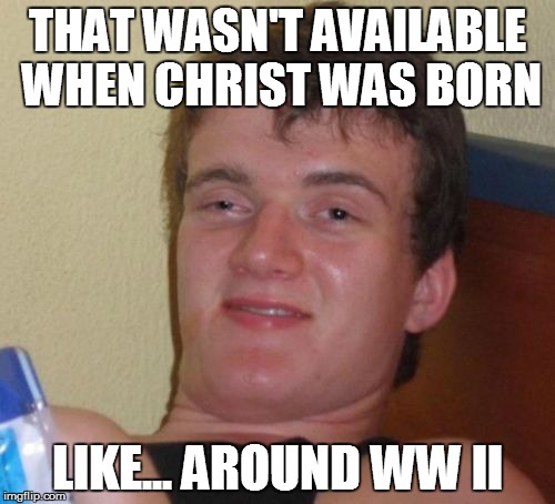 10 Guy Meme | THAT WASN'T AVAILABLE WHEN CHRIST WAS BORN LIKE... AROUND WW II | image tagged in memes,10 guy | made w/ Imgflip meme maker