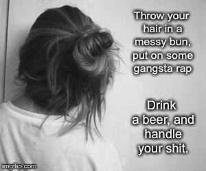 Throw your hair in a messy bun, put on some gangsta rap; Drink a beer, and handle your shit. | image tagged in bun | made w/ Imgflip meme maker