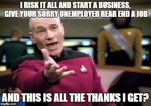 Picard Wtf Meme | I RISK IT ALL AND START A BUSINESS, GIVE YOUR SORRY UNEMPLOYED REAR END A JOB AND THIS IS ALL THE THANKS I GET? | image tagged in memes,picard wtf | made w/ Imgflip meme maker