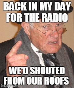 and if they didn't wanna listen they'd use earplugs  | BACK IN MY DAY FOR THE RADIO; WE'D SHOUTED FROM OUR ROOFS | image tagged in memes,back in my day | made w/ Imgflip meme maker