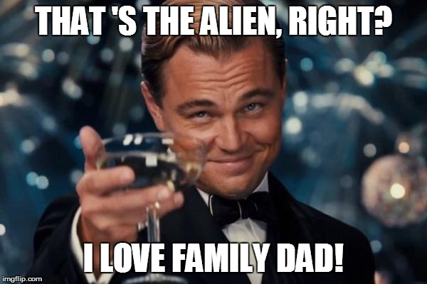 Leonardo Dicaprio Cheers Meme | THAT 'S THE ALIEN, RIGHT? I LOVE FAMILY DAD! | image tagged in memes,leonardo dicaprio cheers | made w/ Imgflip meme maker