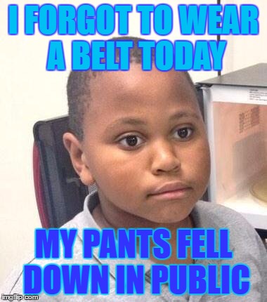 Minor Mistake Marvin | I FORGOT TO WEAR A BELT TODAY; MY PANTS FELL DOWN IN PUBLIC | image tagged in memes,minor mistake marvin | made w/ Imgflip meme maker