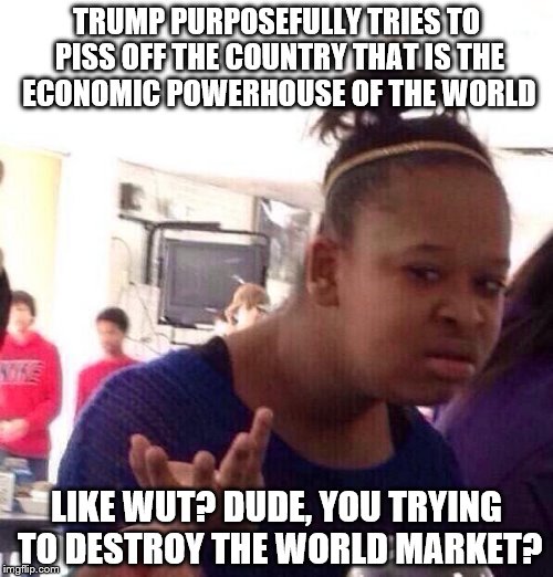 Black Girl Wat Meme | TRUMP PURPOSEFULLY TRIES TO PISS OFF THE COUNTRY THAT IS THE ECONOMIC POWERHOUSE OF THE WORLD; LIKE WUT? DUDE, YOU TRYING TO DESTROY THE WORLD MARKET? | image tagged in memes,black girl wat | made w/ Imgflip meme maker