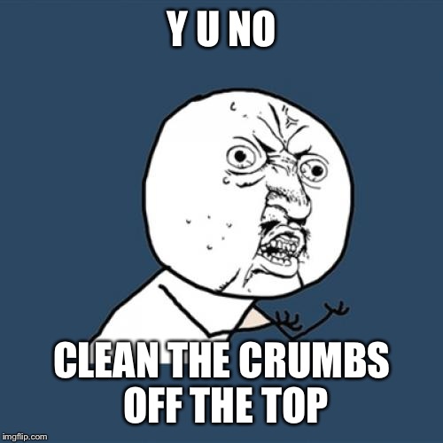 Y U No Meme | Y U NO CLEAN THE CRUMBS OFF THE TOP | image tagged in memes,y u no | made w/ Imgflip meme maker