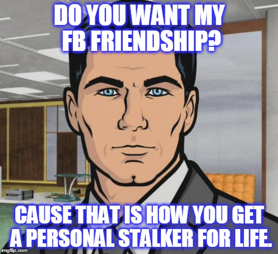 I don't have a non-FB life. I do have like-loads of time to spend. | DO YOU WANT MY FB FRIENDSHIP? CAUSE THAT IS HOW YOU GET A PERSONAL STALKER FOR LIFE. | image tagged in memes,archer,facebook,friends,life | made w/ Imgflip meme maker