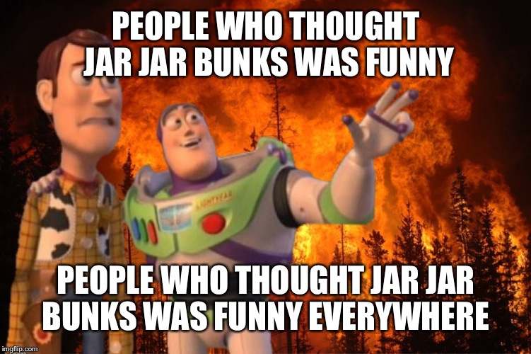 X everywhere fire | PEOPLE WHO THOUGHT JAR JAR BUNKS WAS FUNNY PEOPLE WHO THOUGHT JAR JAR BUNKS WAS FUNNY EVERYWHERE | image tagged in x everywhere fire | made w/ Imgflip meme maker