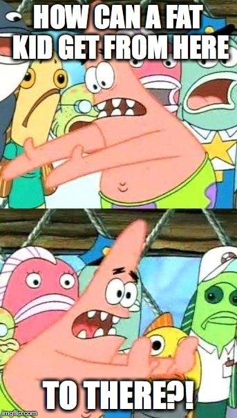Put It Somewhere Else Patrick | HOW CAN A FAT KID GET FROM HERE; TO THERE?! | image tagged in memes,put it somewhere else patrick | made w/ Imgflip meme maker