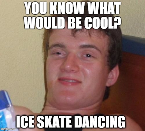 10 Guy Meme | YOU KNOW WHAT WOULD BE COOL? ICE SKATE DANCING | image tagged in memes,10 guy | made w/ Imgflip meme maker