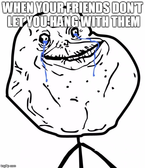 Forever Alone | WHEN YOUR FRIENDS DON'T LET YOU HANG WITH THEM | image tagged in forever alone | made w/ Imgflip meme maker