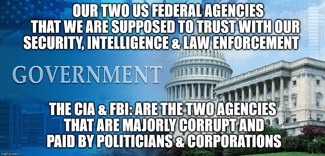 government meme | OUR TWO US FEDERAL AGENCIES   THAT WE ARE SUPPOSED TO TRUST WITH OUR SECURITY, INTELLIGENCE & LAW ENFORCEMENT; THE CIA & FBI: ARE THE TWO AGENCIES THAT ARE MAJORLY CORRUPT AND PAID BY POLITICIANS & CORPORATIONS | image tagged in government meme | made w/ Imgflip meme maker
