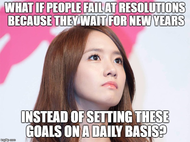 Yoona Thought | WHAT IF PEOPLE FAIL AT RESOLUTIONS BECAUSE THEY WAIT FOR NEW YEARS; INSTEAD OF SETTING THESE GOALS ON A DAILY BASIS? | image tagged in yoona thought | made w/ Imgflip meme maker
