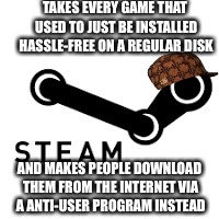 My gaming experience is not bettered by this program, not at all. | TAKES EVERY GAME THAT USED TO JUST BE INSTALLED HASSLE-FREE ON A REGULAR DISK; AND MAKES PEOPLE DOWNLOAD THEM FROM THE INTERNET VIA A ANTI-USER PROGRAM INSTEAD | image tagged in steam,scumbag,memes,funny,funny memes,meme | made w/ Imgflip meme maker