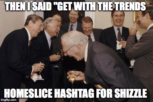 Laughing Men In Suits | THEN I SAID "GET WITH THE TRENDS; HOMESLICE HASHTAG FOR SHIZZLE | image tagged in memes,laughing men in suits | made w/ Imgflip meme maker